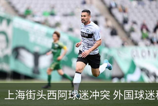 上海街头西阿球迷冲突 外国球迷称遭中国阿根廷球迷泼水+种族歧视