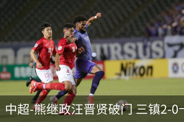 中超-熊继政汪晋贤破门 三镇2-0十人新鹏城终结10轮不胜
