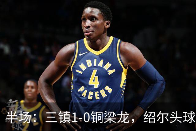 半场：三镇1-0铜梁龙，绍尔头球破门，卡迪斯、肯帕努中框