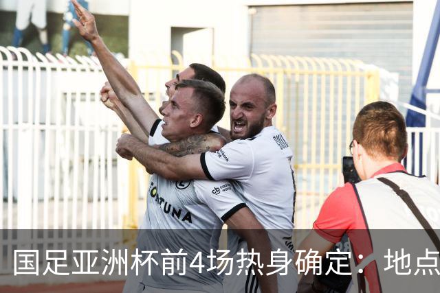 国足亚洲杯前4场热身确定：地点重庆 将战乌兹朝鲜塔吉克巴勒斯坦