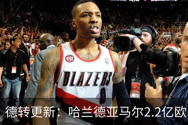 德转更新：哈兰德亚马尔2.2亿欧 安德森沃齐尼亚领涨