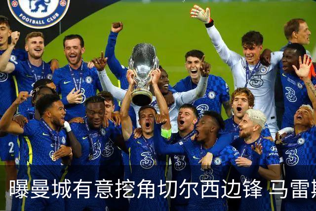 曝曼城有意挖角切尔西边锋 马雷斯卡钦点旧部标价约8000万欧
