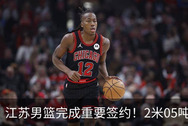 江苏男篮完成重要签约！2米05吨位型内线正式加盟，曾单场砍22+10