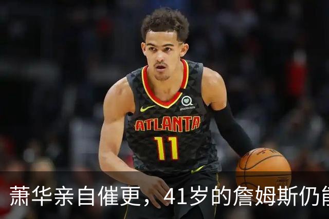 萧华亲自催更，41岁的詹姆斯仍能让全联盟为他停摆