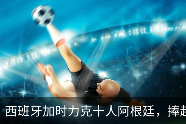 西班牙加时力克十人阿根廷，捧起2026世界杯冠军奖杯