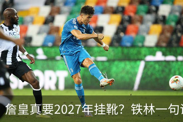 詹皇真要2027年挂靴？铁林一句话让76人争冠阵容瞬间变“临终关怀队”